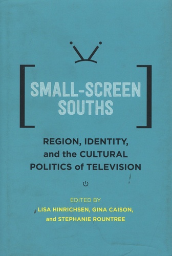 Lisa Hinrichsen et Gina Caison - Small-Screen Souths - Region, Identity, and the Cultural Politics of Television.