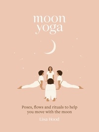 Lisa Hood - Moon Yoga - Poses, Flows and Rituals to Help You Move with the Moon.