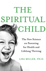 Lisa J Miller - The Spiritual Child - The New Science on Parenting for Health and Lifelong Thriving.