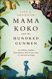 Lisa J Shannon - Mama Koko and the Hundred Gunmen - An Ordinary Family’s Extraordinary Tale of Love, Loss, and Survival in Congo.