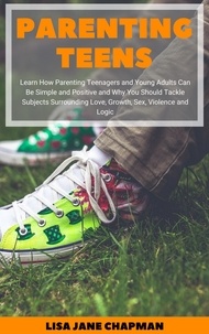  Lisa Jane Chapman - Parenting Teens: Learn How Parenting Teenagers and Young Adults Can Be Simple and Positive and Why You Should Tackle Subjects Surrounding Love, Growth, Sex, Violence and Logic.