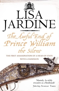 Lisa Jardine - The Awful End of Prince William the Silent - The First Assassination of a Head of State with a Hand-Gun.