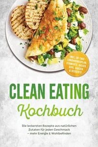 Clean Eating Kochbuch: Die leckersten Rezepte aus natürlichen Zutaten für jeden Geschmack – mehr Energie & Wohlbefinden – inkl. 30-Tage-Ernährungsplan, Fermente, Basics, Dips, Saucen & Desserts