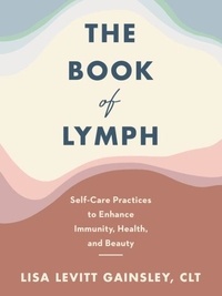 Lisa Levitt Gainsley - The Book of Lymph - Self-Care Practices to Enhance Immunity, Health, and Beauty.