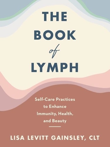Lisa Levitt Gainsley - The Book of Lymph - Self-Care Practices to Enhance Immunity, Health, and Beauty.