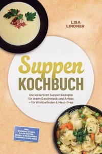 Suppen Kochbuch: Die leckersten Suppen Rezepte für jeden Geschmack und Anlass – für Wohlbefinden & Meal-Prep – inkl. Brühen & Fonds, Kalte Suppen, Nudel- & Reissuppen, Toppings & Beilagen
