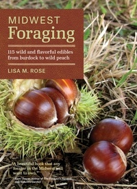 Lisa M. Rose - Midwest Foraging - 115 Wild and Flavorful Edibles from Burdock to Wild Peach.