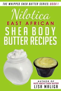 Nilotica [East African] Shea Body Butter Recipes [The Whipped Shea Butter Series], Book 1