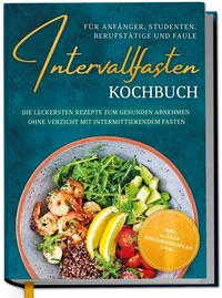 Intervallfasten Kochbuch für Anfänger, Studenten, Berufstätige und Faule: Die leckersten Rezepte zum gesunden Abnehmen ohne Verzicht mit intermittierendem Fasten - inkl. 30 Tage Ernährungsplan uvm.