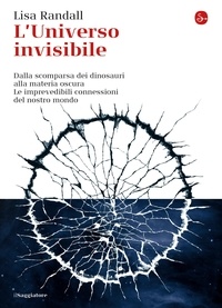 Lisa Randall et Giovanni Malafarina - L’universo invisibile - Dalla scomparsa dei dinosauri alla materia oscura. Le imprevedibili connessioni del nostro mondo.