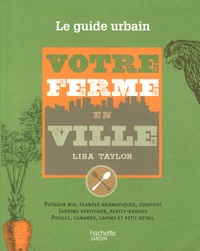 Lisa Taylor - Votre ferme en ville - Le guide urbain de la culture du potager et du petit élevage.