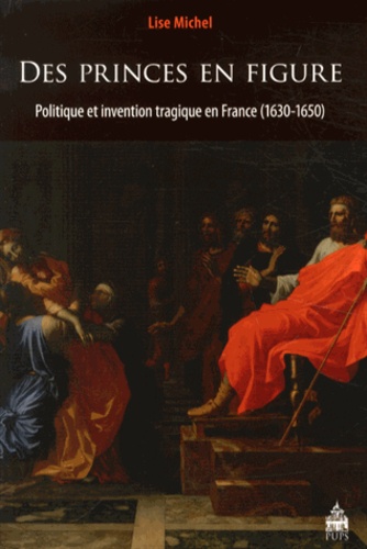 Lise Michel - Des princes en figure - Politique et invention tragique en France (1630-1650).