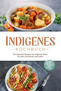 Indigenes Kochbuch: Die leckersten Rezepte der indigenen Küche für jeden Geschmack und Anlass - inkl. Brotrezepten, Fingerfood, Dips &amp; Getränken