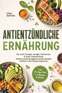Antientzündliche Ernährung: Für mehr Energie, weniger Schmerzen &amp; mehr Lebensfreude - leckere entzündungshemmende Rezepte einfach in den Alltag integrieren - inkl. 30-Tage-Plan + 5 Bonus E-Books