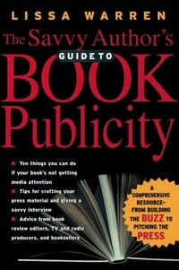 Lissa Warren - The Savvy Author's Guide To Book Publicity - A Comprehensive Resource -- from Building the Buzz to Pitching the Press.