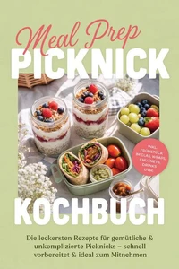Meal Prep Picknick Kochbuch: Die leckersten Rezepte für gemütliche &amp; unkomplizierte Picknicks – schnell vorbereitet &amp; ideal zum Mitnehmen - inkl. Frühstück im Glas, Wraps, Chutneys, Drinks uvm.