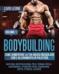  Livio Leone - Bodybuilding: Come aumentare la tua massa muscolare  con l’allenamento in palestra. (Natural bodybuilding, pesi, forma fisica, addominali, perdere peso, dimagrire, dieta, fitness, schede). Volume 1.