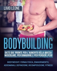  Livio Leone - Bodybuilding: Diete già pronte per l’aumento della massa muscolare, per dimagrire e per perdere peso. (Bodyweight, forma fisica, dimagrimento, addominali, definizione, ricomposizione, fitness).