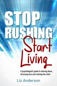 Stop Rushing Start Living: A Psychologist’s Guide to Slowing Down, Stressing Less and Calming the Mind