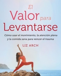 Liz Arch - El valor para levantarse - Cómo usar el movimiento, la atención plena y la comida sana para vencer el trauma.