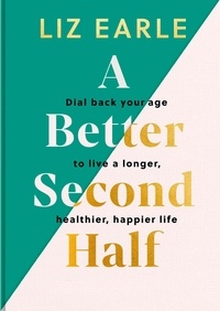 Liz Earle - A Better Second Half - Dial Back Your Age to Live a Longer, Healthier, Happier Life. The NUMBER 1 SUNDAY TIMES BESTSELLER.
