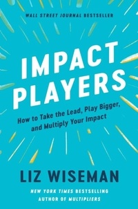 Liz Wiseman - Impact Players - How to Take the Lead, Play Bigger, and Multiply Your Impact.