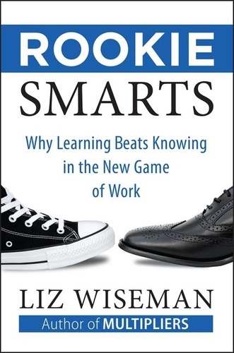 Liz Wiseman - Rookie Smarts - Why Learning Beats Knowing in the New Game of Work.