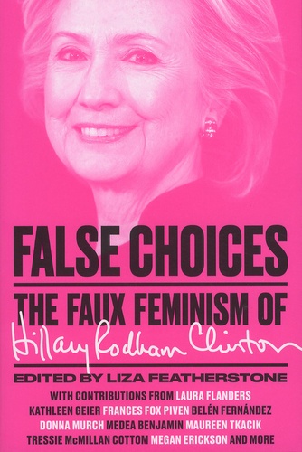 Liza Featherstone - False Choices - The Faux Feminism of Hilary Rodham Clinton.