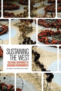 Liza Piper et Lisa Szabo-Jones - Sustaining the West - Cultural Responses to Canadian Environments.