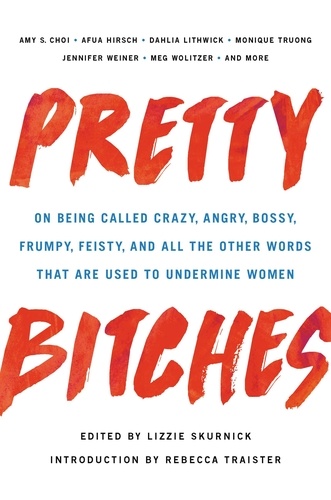 Pretty Bitches. On Being Called Crazy, Angry, Bossy, Frumpy, Feisty, and All the Other Words That Are Used to Undermine Women