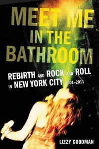 Lizzy Goodman - Meet Me in the Bathroom - Rebirth and Rock and Roll in New York City 2001-2011.