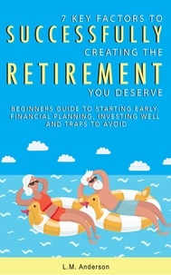  LM Anderson - 7 Key Factors To Successfully Creating The Retirement You Deserve: Beginner’s Guide To Starting Early, Financial Planning, Investing Well, and Traps To Avoid.