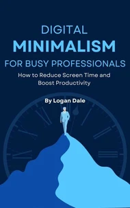 Digital Minimalism for Busy Professionals: How to Reduce Screen Time and Boost Productivity