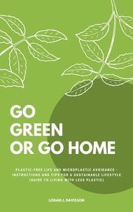 Logan J. Davisson - Go Green Or Go Home - Plastic-Free Life And Microplastic Avoidance - Instructions And Tips For A Sustainable Lifestyle (Guide To Living With Less Plastic).