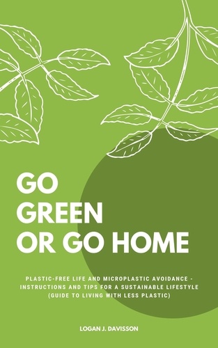 Go Green Or Go Home. Plastic-Free Life And Microplastic Avoidance - Instructions And Tips For A Sustainable Lifestyle (Guide To Living With Less Plastic)
