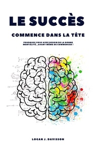  Logan J. Davisson - Le Succès Commence Dans La Tête: Pourquoi Vous Avez Besoin De La Bonne Mentalité ... Avant Même De Commencer !.