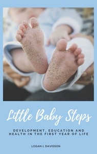 Logan J. Davisson - Little Baby Steps - Development, Education And Health In The First Year Of Life (Parents Guide).