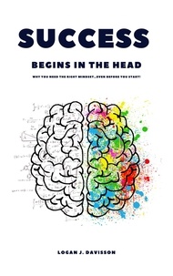  Logan J. Davisson - Success Begins In The Head: Why You Need The Right Mindset … Even Before You Start!.