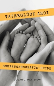 Logan J. Davisson - Vaterglück Ahoi - Alles rund um Schwangerschaft, Geburt, Stillzeit, Kliniktasche, Baby-Erstausstattung und Babyschlaf! (Schwangerschafts-Guide für werdende Eltern).