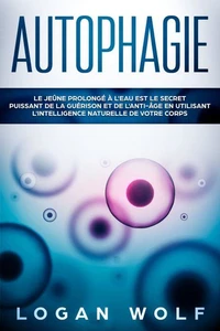 AUTOPHAGIE: Le Jeûne Prolongé à L'Eau est le Secret Puissant de la Guérison et de L'Anti-âge en Utilisant L'Intelligence Naturelle de Votre Corps