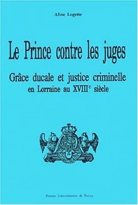 Le Prince Contre Les Juges. Grace Ducale Et Justice Criminelle En Lorraine Au Debut Du Xviiieme Siecle