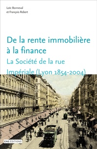 Loïc Bonneval et François Robert - De la rente immobilière à la finance - La Société de la rue Impériale (Lyon, 1854-2004).