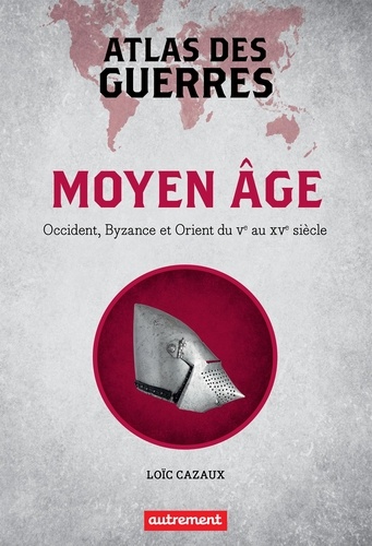 Atlas des guerres. Moyen Age : Occident, Byzance et Orient du Ve au XVe siècle