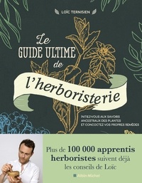 Loïc Ternisien - Le guide ultime de l'herboristerie - Initiez-vous aux savoirs ancestraux des plantes et concoctez vos propres remèdes.