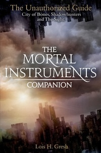 Lois H. Gresh - The Mortal Instruments Companion - City of Bones, Shadowhunters and the Sight: The Unauthorized Guide.