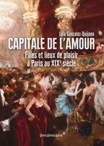 Lola Gonzalez-Quijano - Capitale de l'amour - Filles et lieux de plaisir à Paris au XIXe siècle.