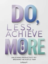 Do Less, Achieve More: Unlocking Productivity by Breaking the Hustle Trap