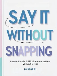 SAY IT WITHOUT SNAPPING: How to Handle Difficult Conversations Without Stress