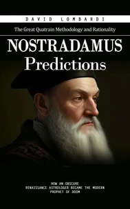 Nostradamus Predictions: The Great Quatrain Methodology and Rationality (How an Obscure Renaissance Astrologer Became the Modern Prophet of Doom)