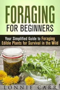 Foraging for Beginners: Your Simplified Guide to Foraging Edible Plants for Survival in the Wild